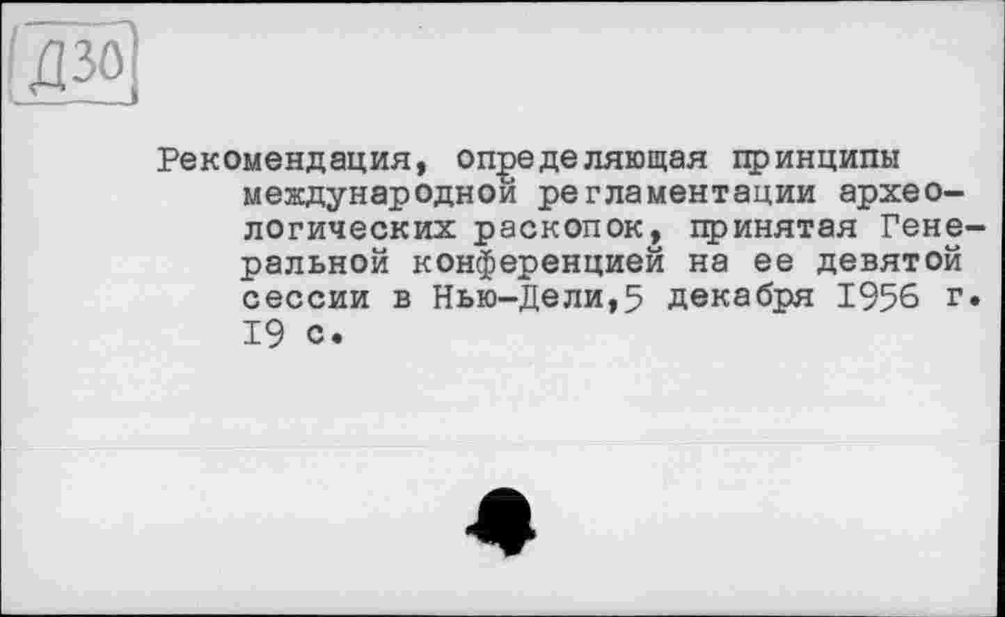 ﻿
Рекомендация, определяющая принципы международной регламентации археологических раскопок, принятая Генеральной конференцией на ее девятой сессии в Нью-Дели,5 декабря 1956 г. 19 с.